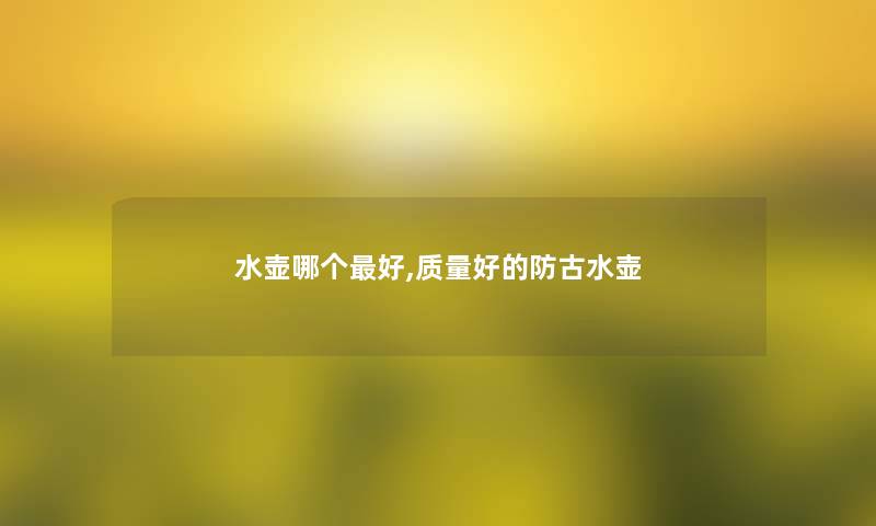 水壶哪个好,质量好的防古水壶 水壶哪个好,质量好的防古水壶