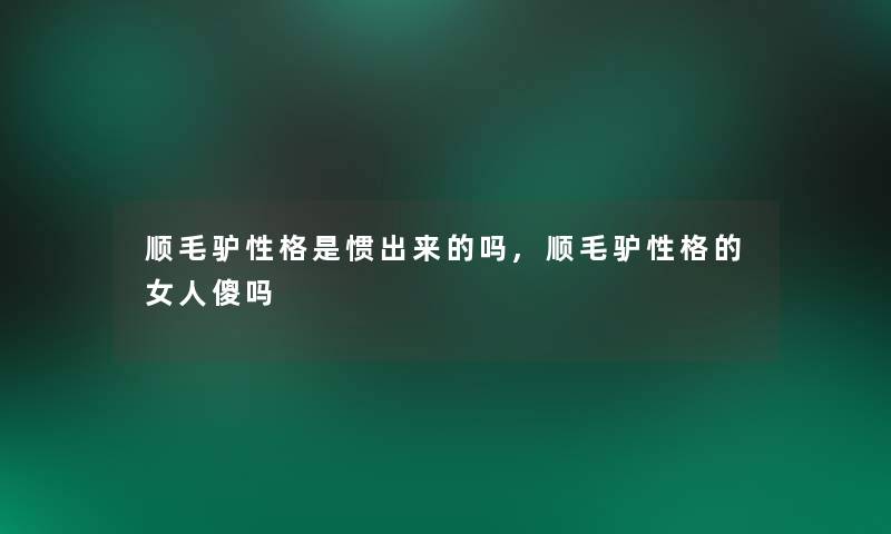 顺毛驴性格是惯出来的吗,顺毛驴性格的女人傻吗 顺毛驴性格是惯出来的吗,顺毛驴性格的女人傻吗
