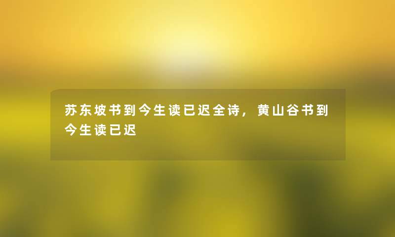 苏东坡书到今生读已迟全诗,黄山谷书到今生读已迟 苏东坡书到今生读已迟全诗,黄山谷书到今生读已迟