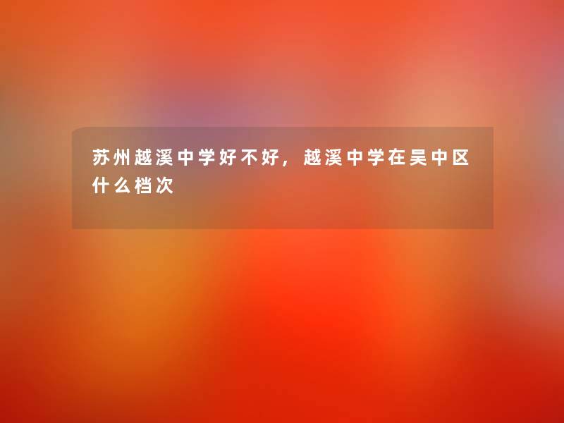 苏州越溪中学好不好,越溪中学在吴中区什么档次 苏州越溪中学好不好,越溪中学在吴中区什么档次