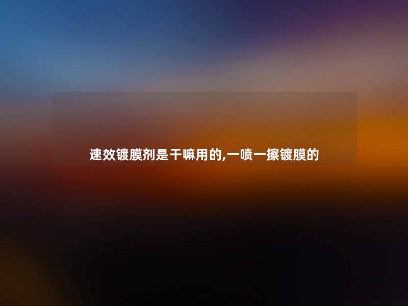 速效镀膜剂是干嘛用的,一喷一擦镀膜的 速效镀膜剂是干嘛用的,一喷一擦镀膜的