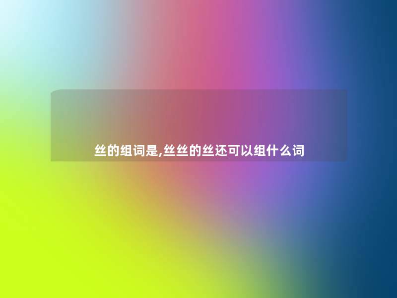 丝的组词是,丝丝的丝还可以组什么词 丝的组词是,丝丝的丝还可以组什么词