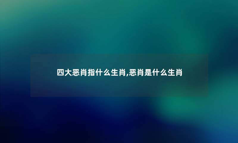 四大恶肖指什么生肖,恶肖是什么生肖 四大恶肖指什么生肖,恶肖是什么生肖