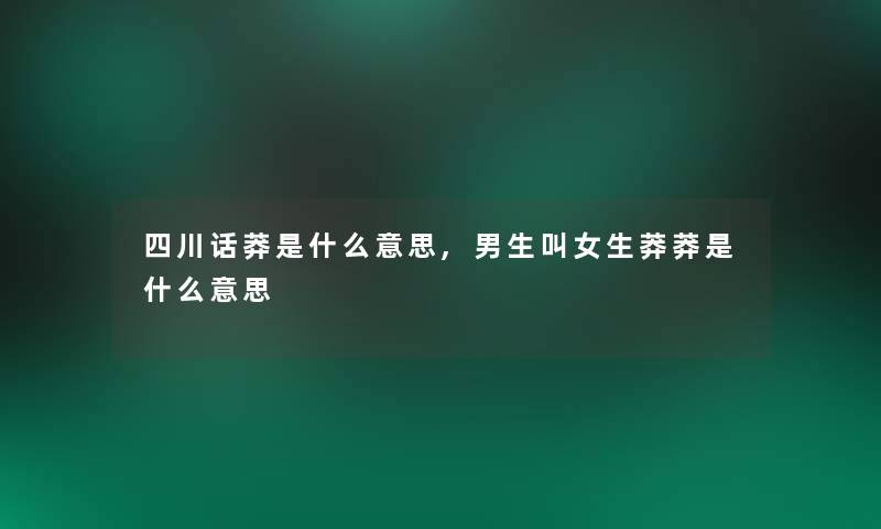 四川话莽是什么意思,男生叫女生莽莽是什么意思 四川话莽是什么意思,男生叫女生莽莽是什么意思