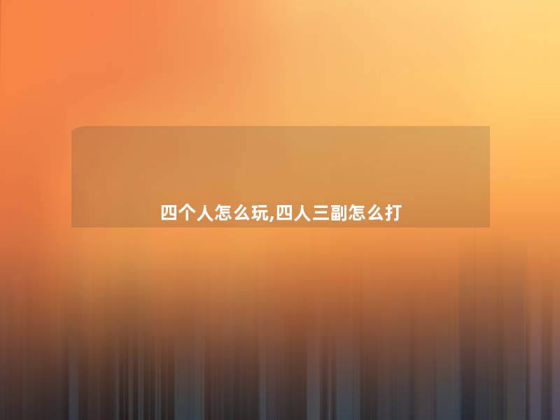 四个人怎么玩,四人三副怎么打 四个人怎么玩,四人三副怎么打