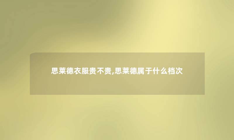 思莱德衣服贵不贵,思莱德属于什么档次 思莱德衣服贵不贵,思莱德属于什么档次