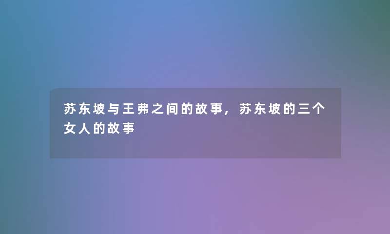 苏东坡与王弗之间的故事,苏东坡的三个女人的故事 苏东坡与王弗之间的故事,苏东坡的三个女人的故事