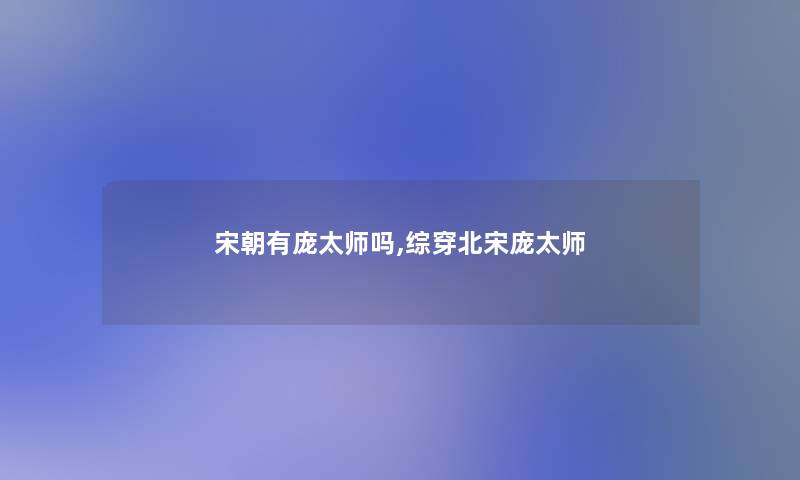 宋朝有庞太师吗,综穿北宋庞太师 宋朝有庞太师吗,综穿北宋庞太师