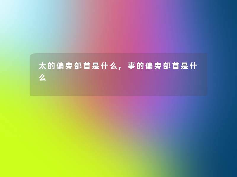 太的偏旁部首是什么,事的偏旁部首是什么 太的偏旁部首是什么,事的偏旁部首是什么