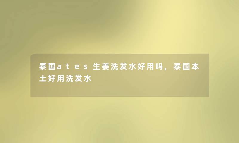 泰国ates生姜洗发水好用吗,泰国本土好用洗发水 泰国ates生姜洗发水好用吗,泰国本土好用洗发水
