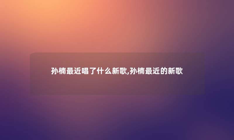 孙楠近唱了什么新歌,孙楠近的新歌 孙楠近唱了什么新歌,孙楠近的新歌