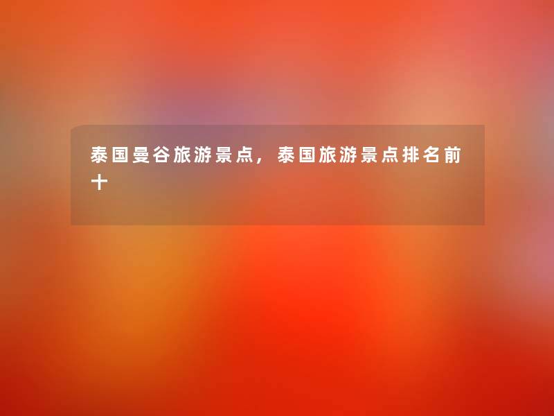泰国曼谷旅游景点,泰国旅游景点推荐前十 泰国曼谷旅游景点,泰国旅游景点推荐前十