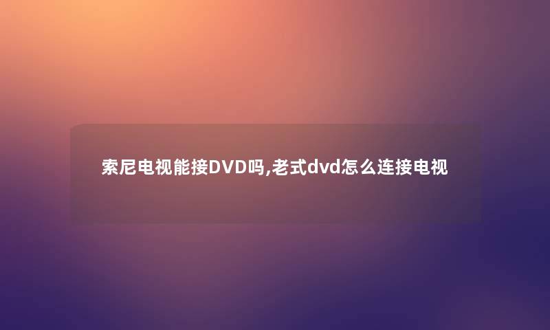 索尼电视能接DVD吗,老式dvd怎么连接电视 索尼电视能接DVD吗,老式dvd怎么连接电视