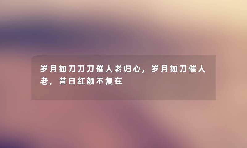 岁月如刀刀刀催人老归心,岁月如刀催人老,昔日红颜不复在 岁月如刀刀刀催人老归心,岁月如刀催人老,昔日红颜不复在
