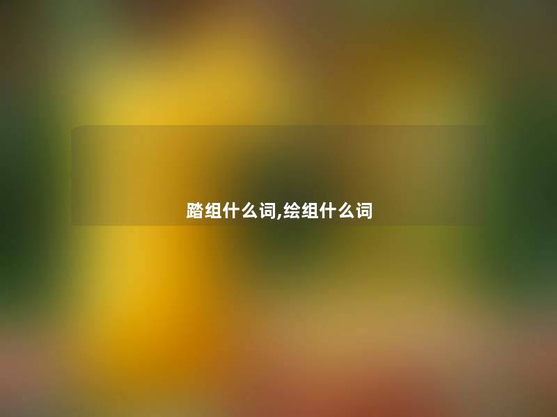 踏组什么词,绘组什么词 踏组什么词,绘组什么词