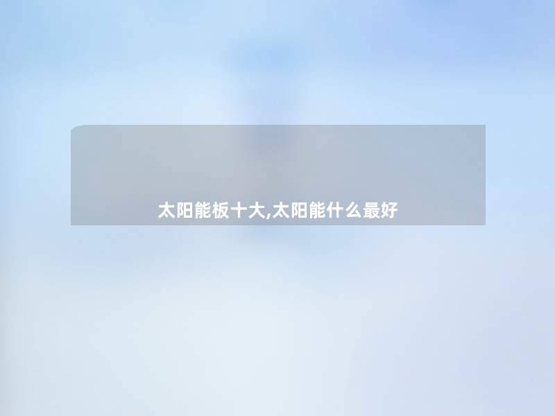 太阳能板一些,太阳能什么好 太阳能板一些,太阳能什么好