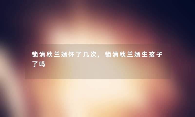 锁清秋兰嫣怀了几次,锁清秋兰嫣生孩子了吗 锁清秋兰嫣怀了几次,锁清秋兰嫣生孩子了吗