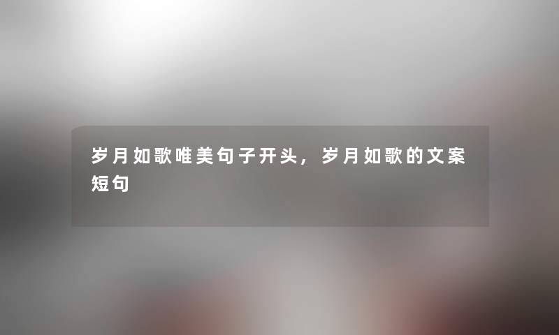 岁月如歌唯美句子开头,岁月如歌的文案短句 岁月如歌唯美句子开头,岁月如歌的文案短句