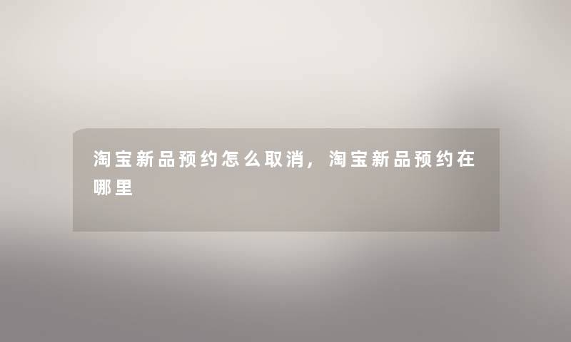 淘宝新品预约怎么取消,淘宝新品预约在哪里 淘宝新品预约怎么取消,淘宝新品预约在哪里