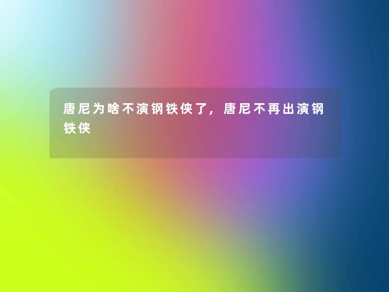 唐尼为啥不演钢铁侠了,唐尼不再出演钢铁侠 唐尼为啥不演钢铁侠了,唐尼不再出演钢铁侠
