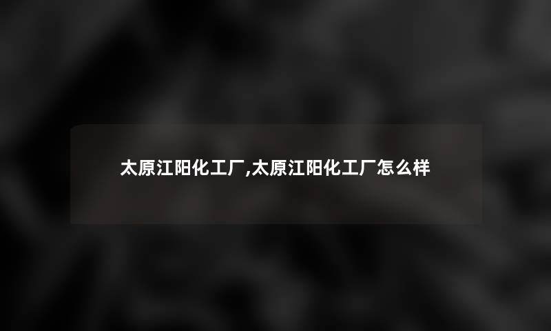 太原江阳化工厂,太原江阳化工厂怎么样 太原江阳化工厂,太原江阳化工厂怎么样