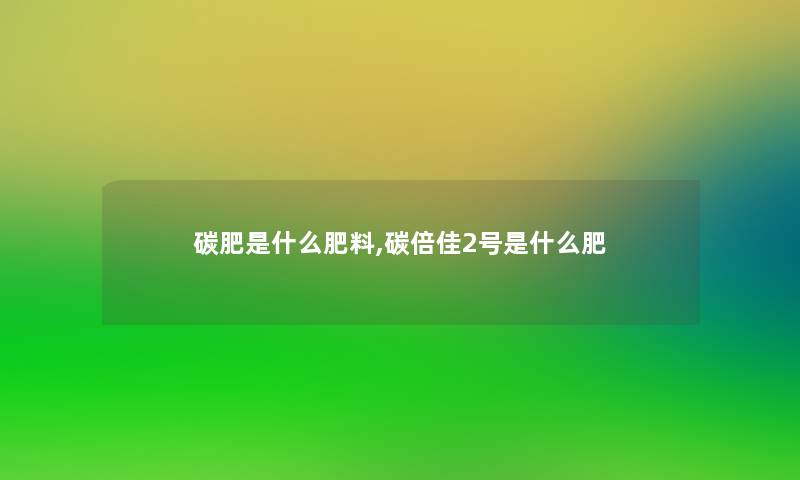 碳肥是什么肥料,碳倍佳2号是什么肥 碳肥是什么肥料,碳倍佳2号是什么肥