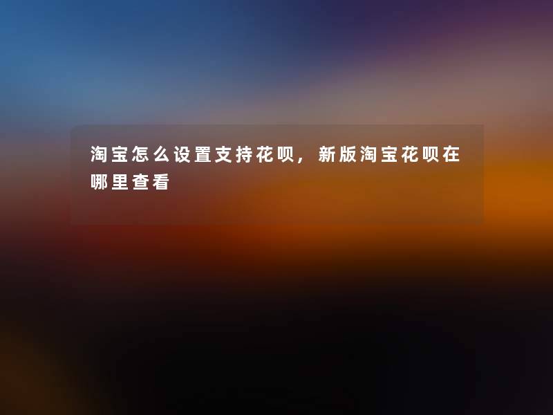 淘宝怎么设置支持花呗,新版淘宝花呗在哪里查看 淘宝怎么设置支持花呗,新版淘宝花呗在哪里查看