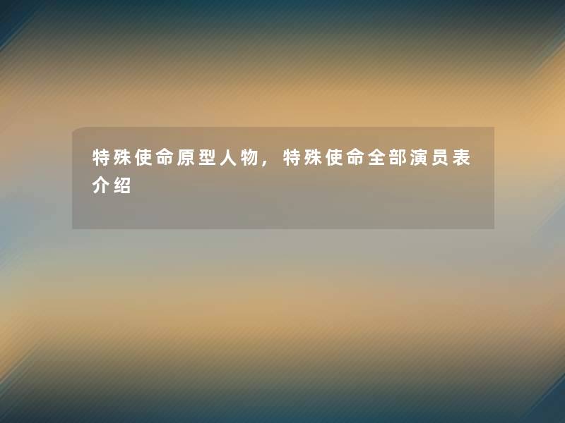 特殊使命原型人物,特殊使命整理的演员表介绍 特殊使命原型人物,特殊使命整理的演员表介绍