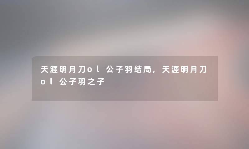 天涯明月刀ol公子羽结局,天涯明月刀ol公子羽之子 天涯明月刀ol公子羽结局,天涯明月刀ol公子羽之子