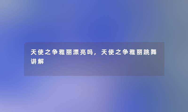 天使之争雅丽漂亮吗,天使之争雅丽跳舞讲解 天使之争雅丽漂亮吗,天使之争雅丽跳舞讲解