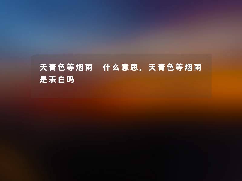 天青色等烟雨 什么意思,天青色等烟雨是表白吗 天青色等烟雨 什么意思,天青色等烟雨是表白吗