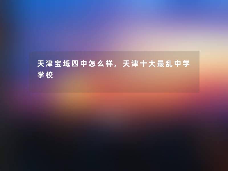 天津宝坻四中怎么样,天津一些乱中学学校 天津宝坻四中怎么样,天津一些乱中学学校