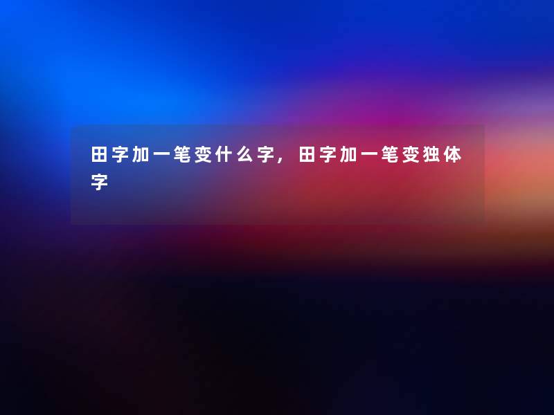 田字加一笔变什么字,田字加一笔变独体字 田字加一笔变什么字,田字加一笔变独体字