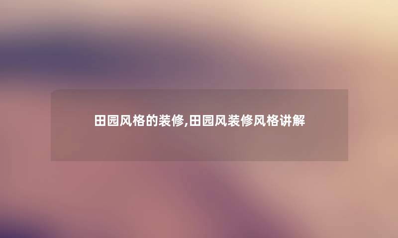 田园风格的装修,田园风装修风格讲解 田园风格的装修,田园风装修风格讲解