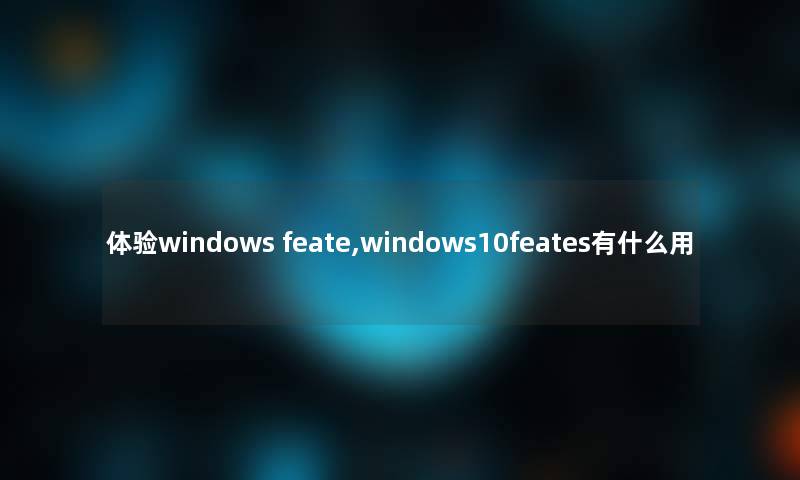 体验windows feate,windows10feates有什么用 体验windows feate,windows10feates有什么用