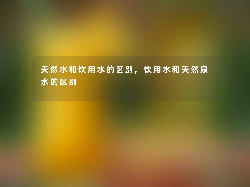 天然水和饮用水的区别,饮用水和天然泉水的区别 天然水和饮用水的区别,饮用水和天然泉水的区别