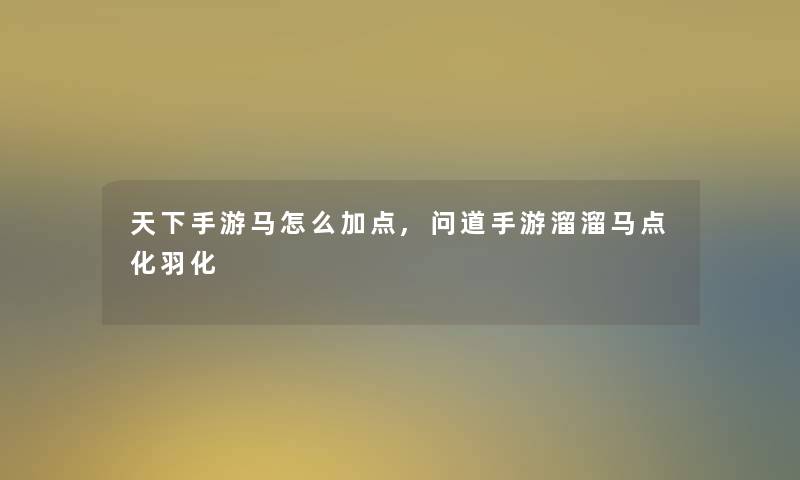 天下手游马怎么加点,问道手游溜溜马点化羽化 天下手游马怎么加点,问道手游溜溜马点化羽化