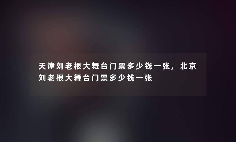 天津刘老根大舞台门票多少钱一张,北京刘老根大舞台门票多少钱一张 天津刘老根大舞台门票多少钱一张,北京刘老根大舞台门票多少钱一张