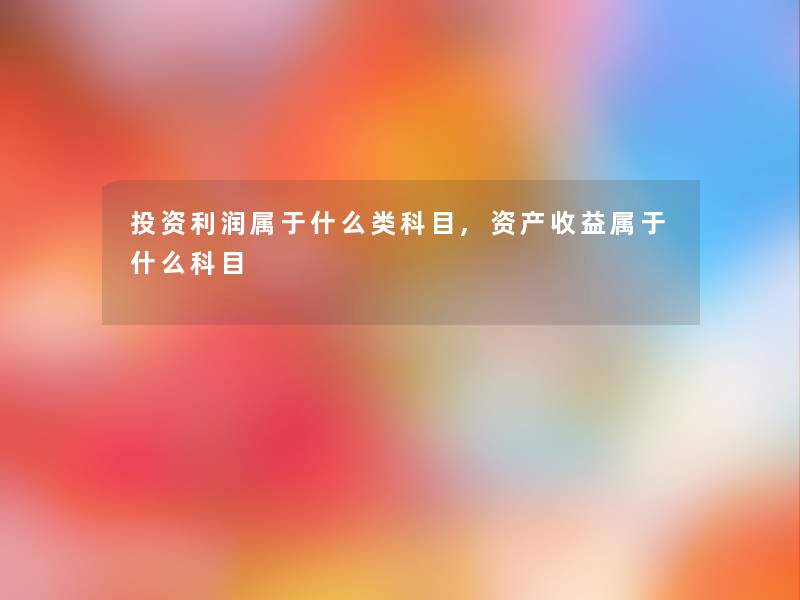投资利润属于什么类科目,资产收益属于什么科目 投资利润属于什么类科目,资产收益属于什么科目