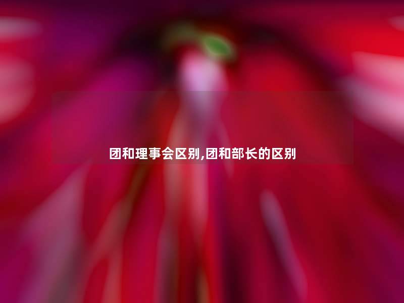 团和理事会区别,团和部长的区别 团和理事会区别,团和部长的区别