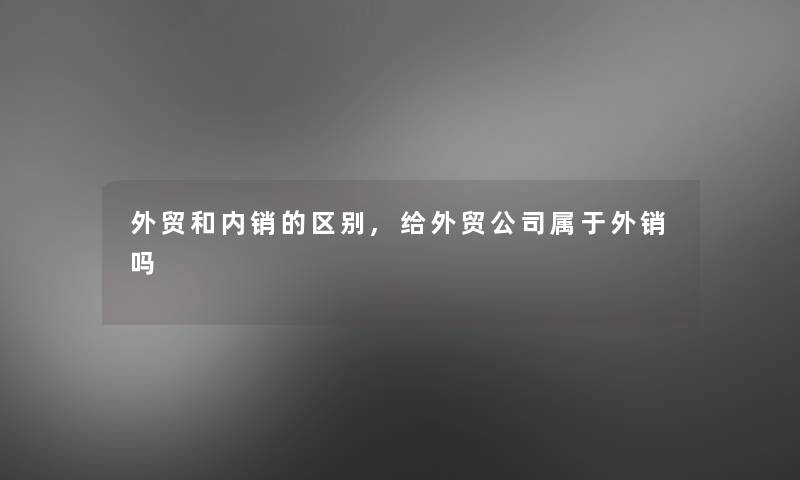 外贸和内销的区别,给外贸公司属于外销吗 外贸和内销的区别,给外贸公司属于外销吗