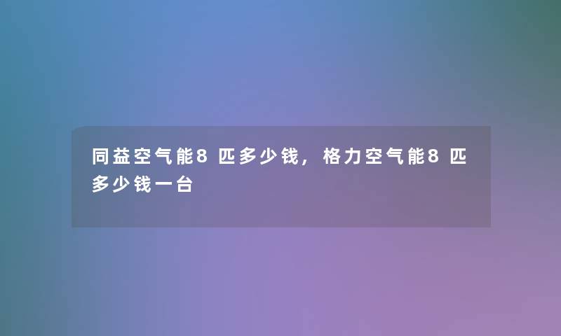 同益空气能8匹多少钱,格力空气能8匹多少钱一台 同益空气能8匹多少钱,格力空气能8匹多少钱一台