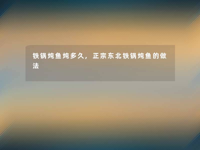 铁锅炖鱼炖多久,正宗东北铁锅炖鱼的做法 铁锅炖鱼炖多久,正宗东北铁锅炖鱼的做法