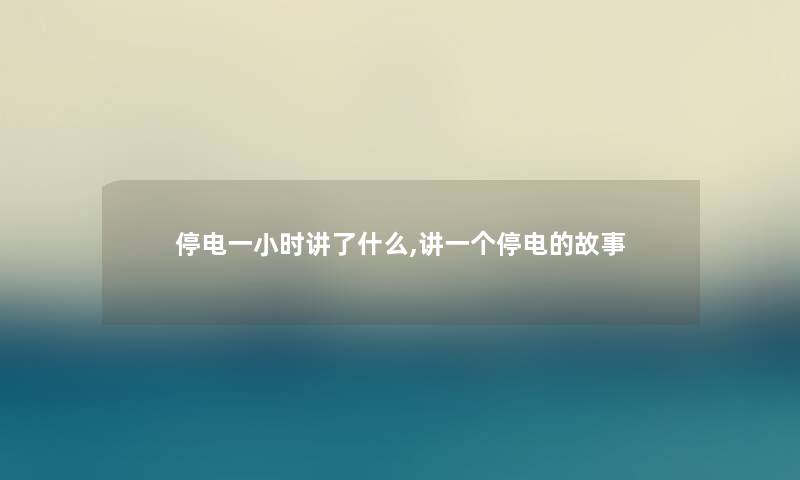 停电一小时讲了什么,讲一个停电的故事 停电一小时讲了什么,讲一个停电的故事