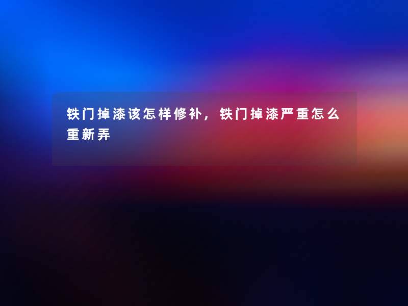 铁门掉漆该怎样修补,铁门掉漆严重怎么重新弄 铁门掉漆该怎样修补,铁门掉漆严重怎么重新弄