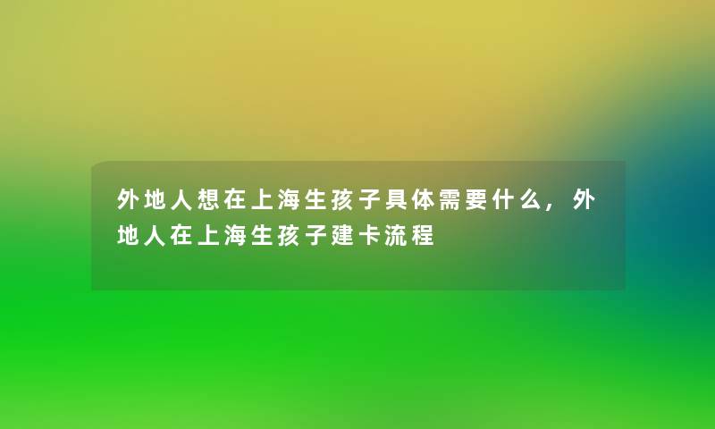 外地人想在上海生孩子具体需要什么,外地人在上海生孩子建卡流程 外地人想在上海生孩子具体需要什么,外地人在上海生孩子建卡流程