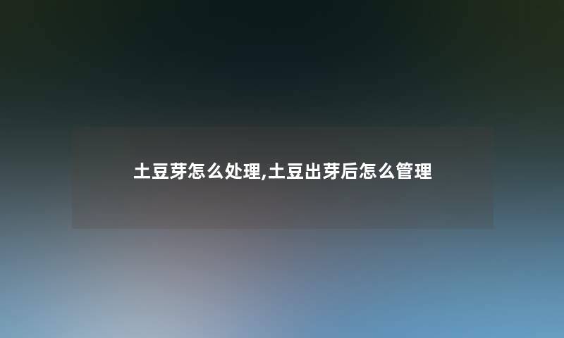 土豆芽怎么处理,土豆出芽后怎么管理 土豆芽怎么处理,土豆出芽后怎么管理
