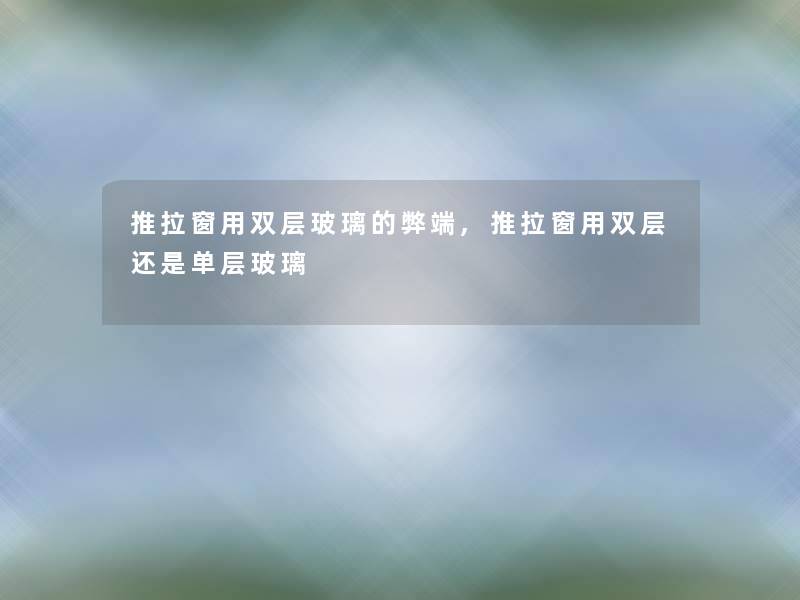 推拉窗用双层玻璃的弊端,推拉窗用双层还是单层玻璃 推拉窗用双层玻璃的弊端,推拉窗用双层还是单层玻璃