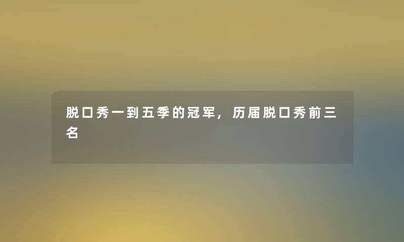 脱口秀一到五季的冠军,历届脱口秀前三名 脱口秀一到五季的冠军,历届脱口秀前三名