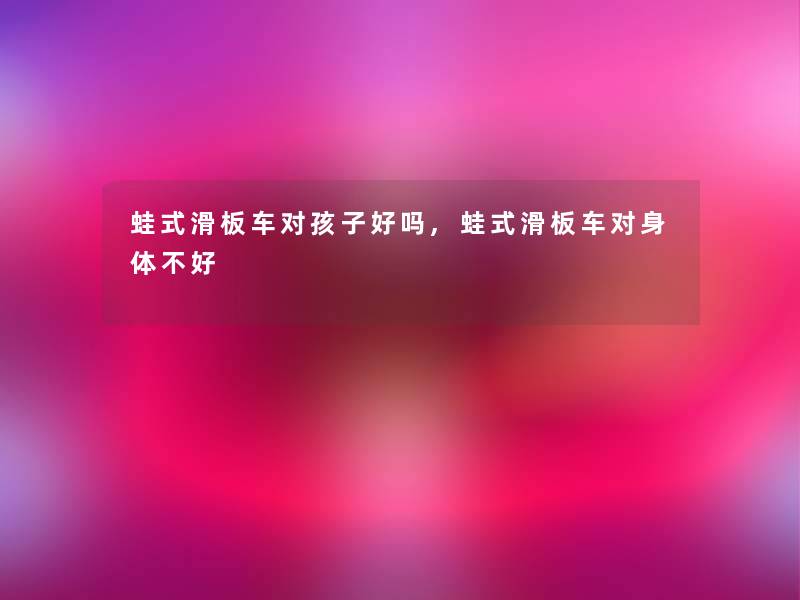 蛙式滑板车对孩子好吗,蛙式滑板车对身体不好 蛙式滑板车对孩子好吗,蛙式滑板车对身体不好